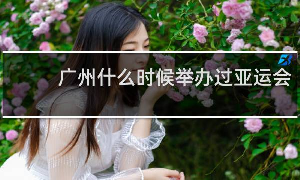 广州什么时候举办过亚运会