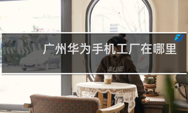 广州华为手机工厂在哪里