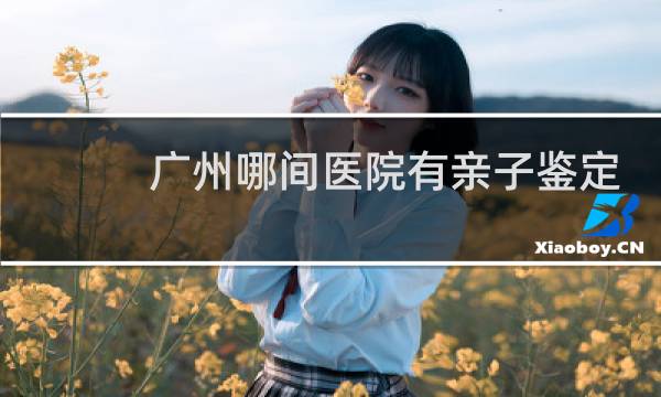 广州哪间医院有亲子鉴定