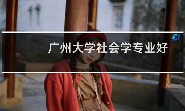 广州大学社会学专业好不好 排名多少位 全国第51名