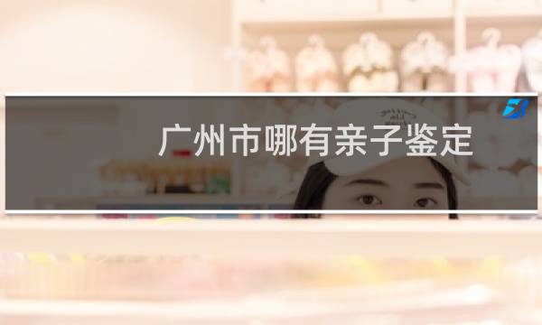 广州市哪有亲子鉴定
