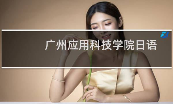 广州应用科技学院日语专业好不好 排名多少位 全国第368名