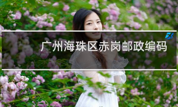 广州海珠区赤岗邮政编码是多少?