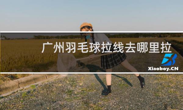 广州羽毛球拉线去哪里拉