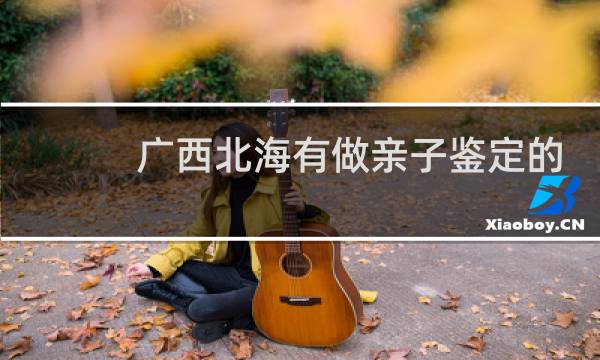 广西北海有做亲子鉴定的吗