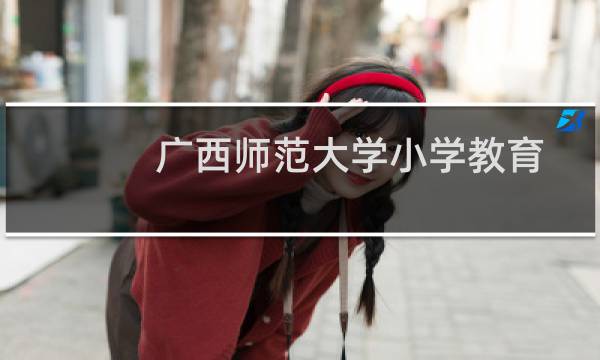 广西师范大学小学教育专业好不好 排名多少位 全国第13名