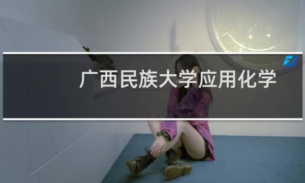 广西民族大学应用化学专业好不好 排名多少位 全国第131名