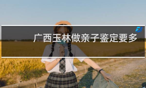 广西玉林做亲子鉴定要多少钱