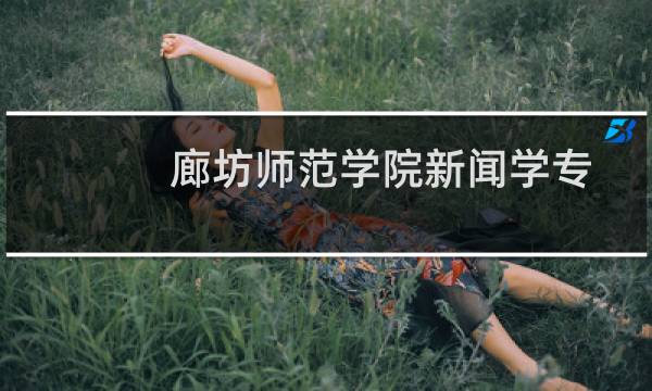 廊坊师范学院新闻学专业好不好 排名多少位 全国第179名