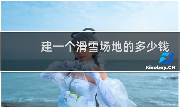 建一个滑雪场地的多少钱