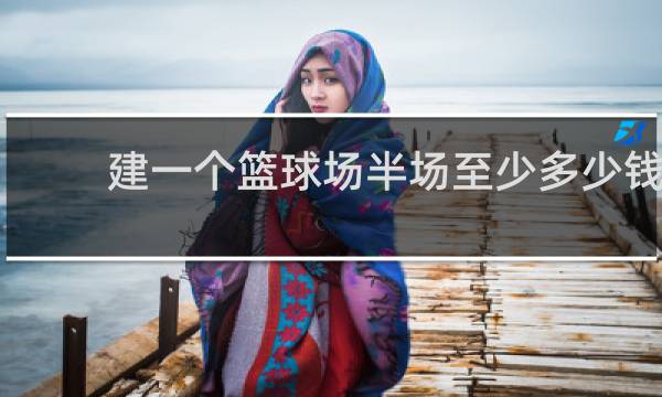 建一个篮球场半场至少多少钱