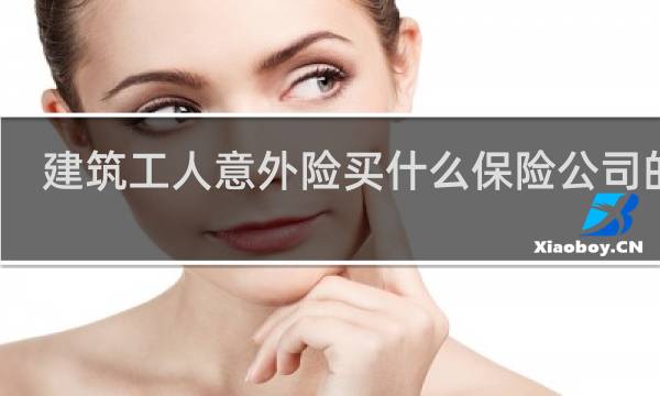 建筑工人意外险买什么保险公司的好图片