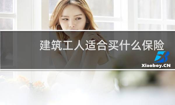 建筑工人适合买什么保险