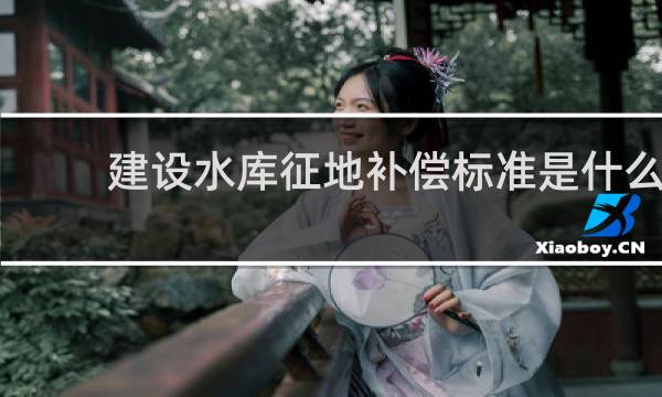 建设水库征地补偿标准是什么