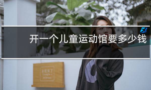 开一个儿童运动馆要多少钱