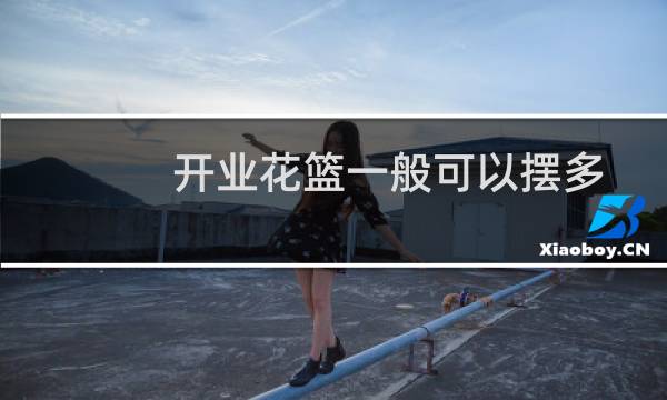 开业花篮一般可以摆多久（开业花篮一般送几个）图片