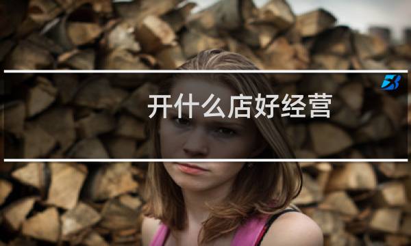开什么店好经营（开什么店好）
