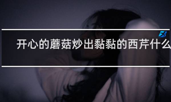 开心的蘑菇炒出黏黏的西芹什么梗