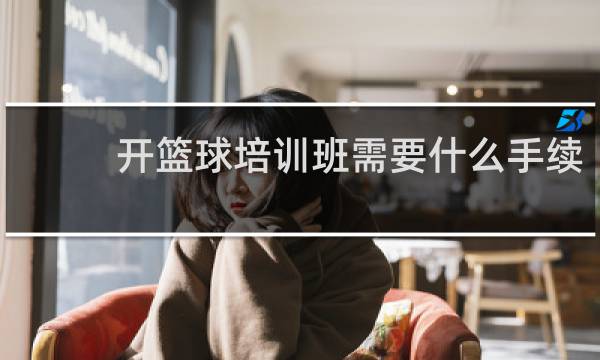 开篮球培训班需要什么手续