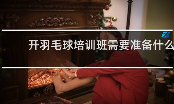 开羽毛球培训班需要准备什么