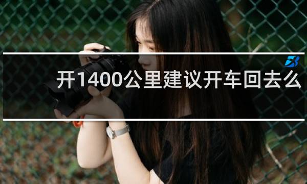 开1400公里建议开车回去么