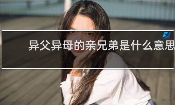 异父异母的亲兄弟是什么意思，是形容什么样的关系什么梗