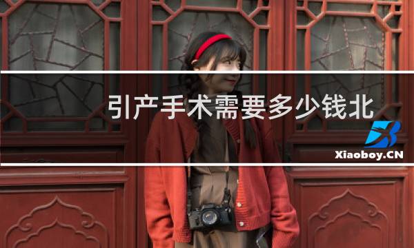 引产手术需要多少钱北京（引产手术需要多少钱）图片