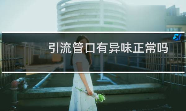 引流管口有异味正常吗（引道有异味）图片