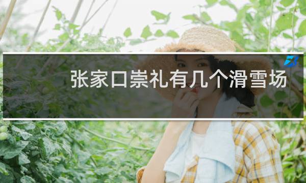 张家口崇礼有几个滑雪场