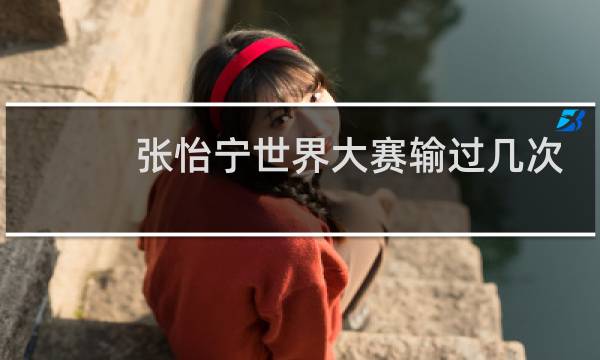 张怡宁世界大赛输过几次