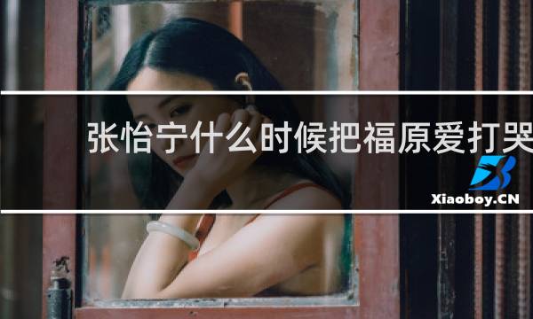 张怡宁什么时候把福原爱打哭