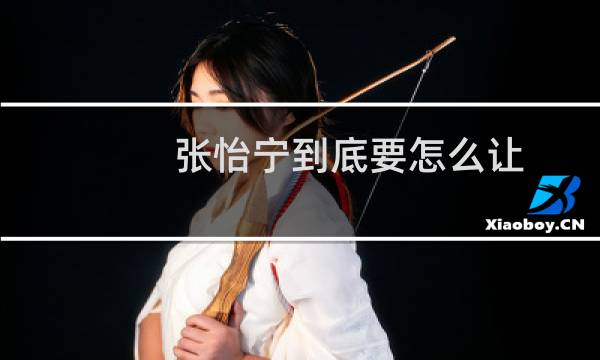 张怡宁到底要怎么让