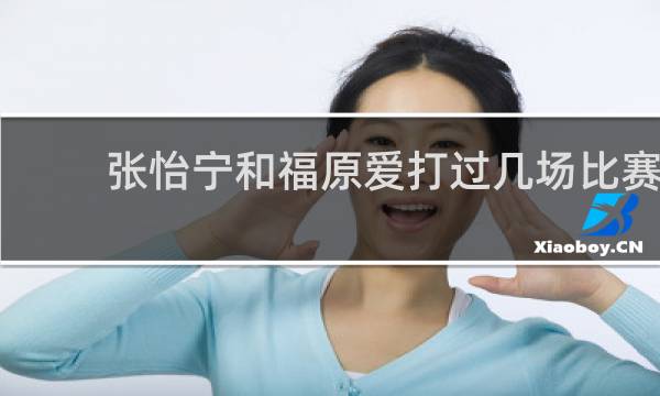 张怡宁和福原爱打过几场比赛