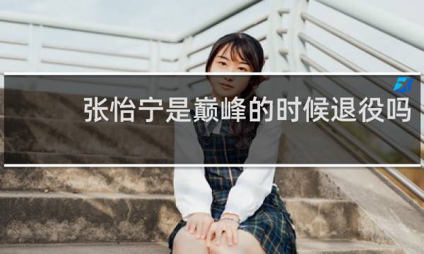 张怡宁是巅峰的时候退役吗