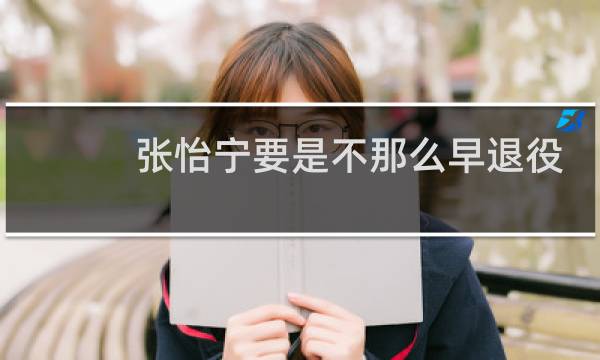张怡宁要是不那么早退役