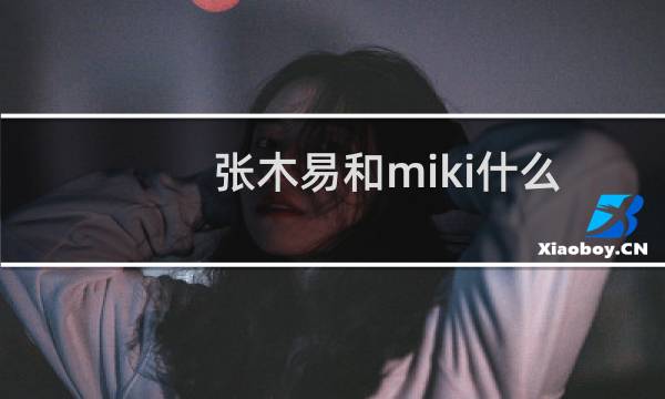 张木易和miki什么时候在一起的(miki张千巽多大就和张木易同居发生关系了)