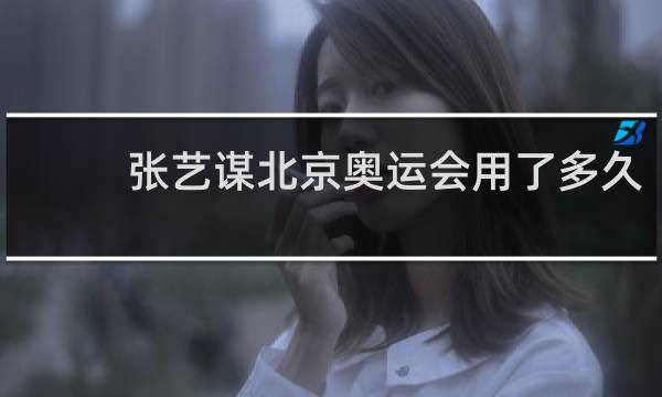 张艺谋北京奥运会用了多久
