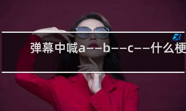 弹幕中喊a——b——c——什么梗