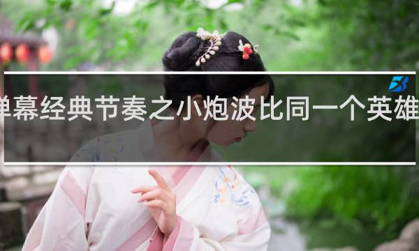 弹幕经典节奏之小炮波比同一个英雄什么梗