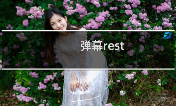弹幕rest,rest弹幕什么梗，弹幕rest是什么意思？什么梗
