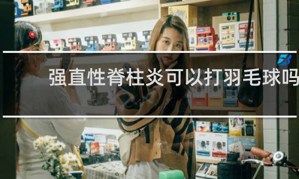 强直性脊柱炎可以打羽毛球吗