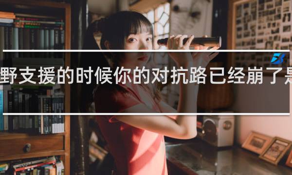当你需要打野支援的时候你的对抗路已经崩了是什么意思什么梗
