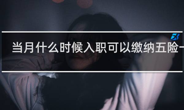 当月什么时候入职可以缴纳五险一金图片