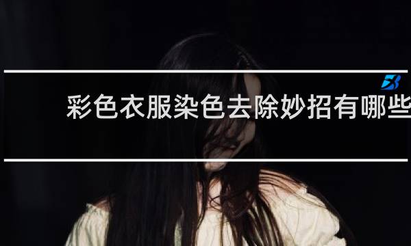 彩色衣服染色去除妙招有哪些