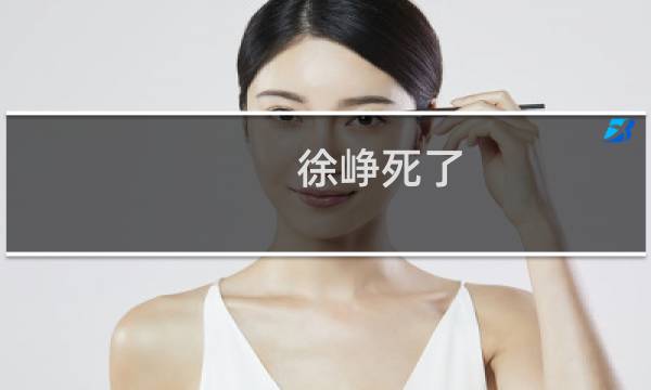 徐峥死了?（徐峥的女儿去世了吗）