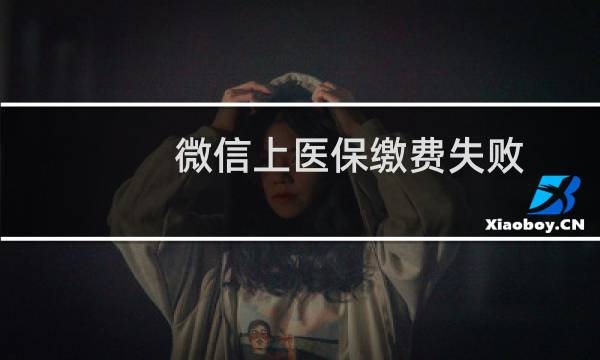 微信上医保缴费失败(微信上医保缴费怎么交)