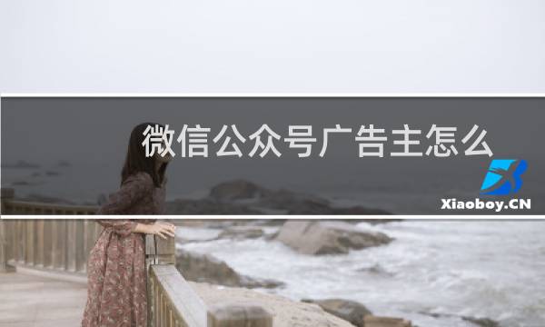 微信公众号广告主怎么投放广告? 公众号广告主创建广告的教程