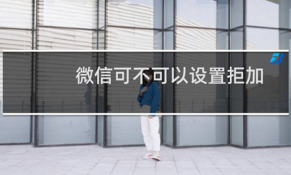 微信可不可以设置拒加?