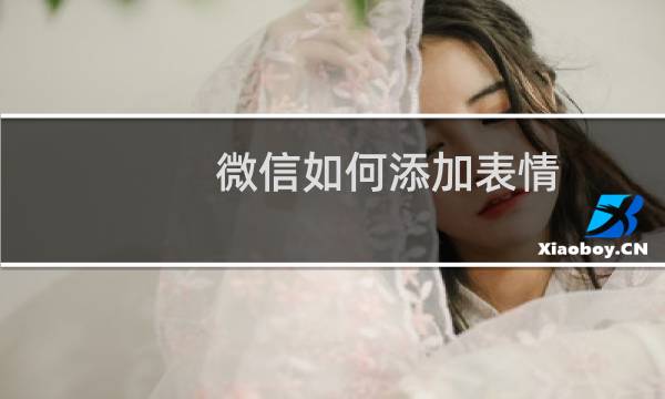 微信如何添加表情 如何删除保存的表情