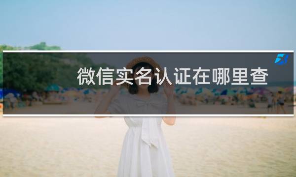 微信实名认证在哪里查看（微信实名认证在哪）图片